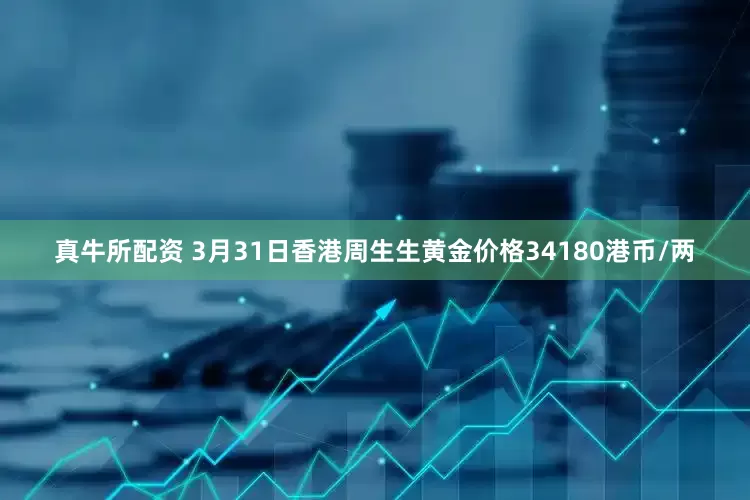 真牛所配资 3月31日香港周生生黄金价格34180港币/两