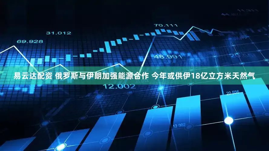 易云达配资 俄罗斯与伊朗加强能源合作 今年或供伊18亿立方米天然气