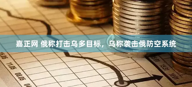 嘉正网 俄称打击乌多目标，乌称袭击俄防空系统