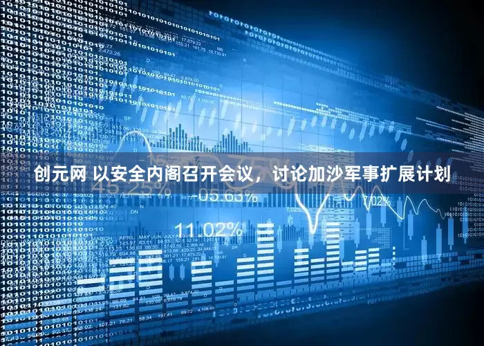 创元网 以安全内阁召开会议，讨论加沙军事扩展计划