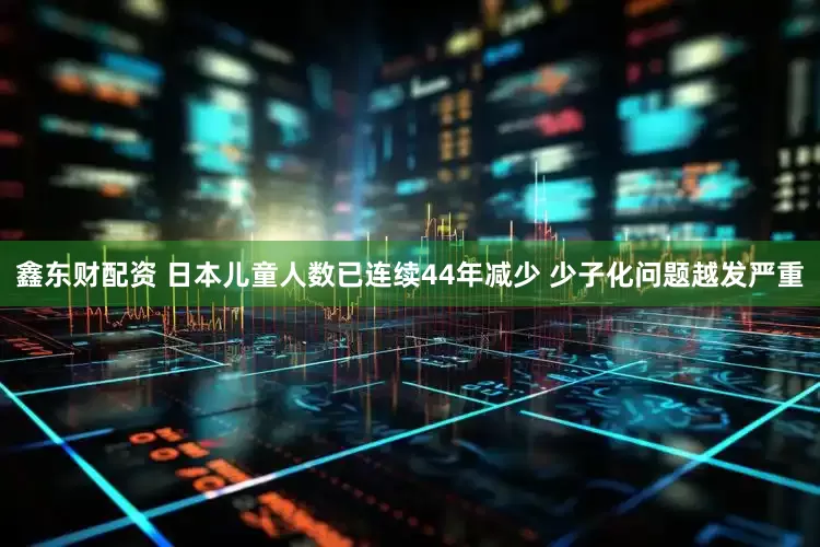 鑫东财配资 日本儿童人数已连续44年减少 少子化问题越发严重