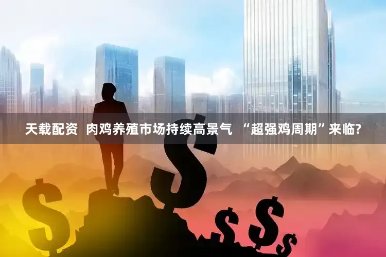 天载配资  肉鸡养殖市场持续高景气  “超强鸡周期”来临?