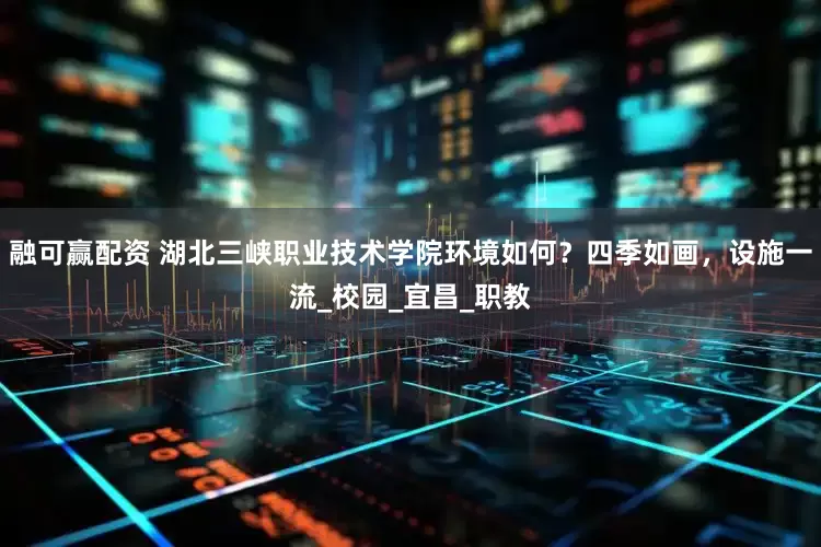 融可赢配资 湖北三峡职业技术学院环境如何？四季如画，设施一流_校园_宜昌_职教