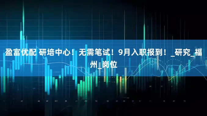 盈富优配 研培中心！无需笔试！9月入职报到！_研究_福州_岗位