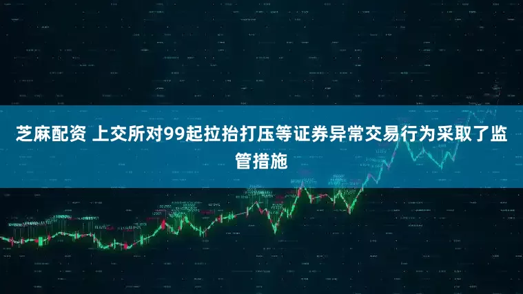 芝麻配资 上交所对99起拉抬打压等证券异常交易行为采取了监管措施