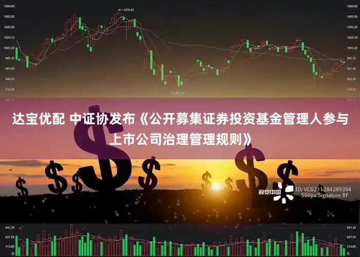 达宝优配 中证协发布《公开募集证券投资基金管理人参与上市公司治理管理规则》