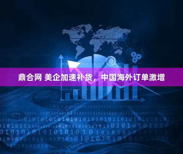 鼎合网 美企加速补货，中国海外订单激增