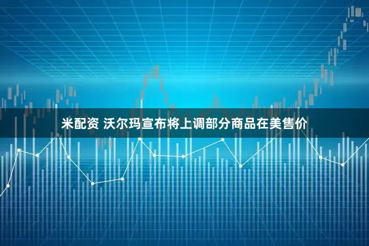 米配资 沃尔玛宣布将上调部分商品在美售价