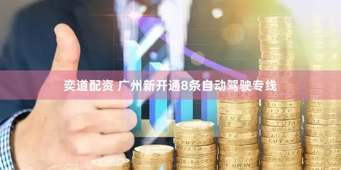 奕道配资 广州新开通8条自动驾驶专线