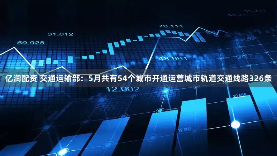 亿润配资 交通运输部：5月共有54个城市开通运营城市轨道交通线路326条