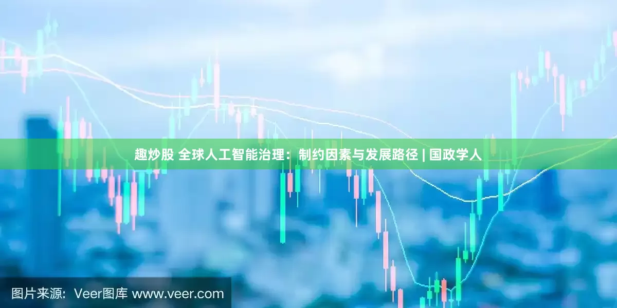 趣炒股 全球人工智能治理：制约因素与发展路径 | 国政学人
