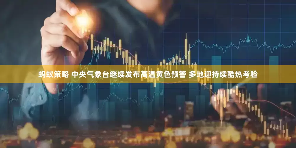 蚂蚁策略 中央气象台继续发布高温黄色预警 多地迎持续酷热考验