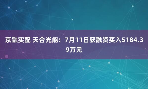 京融实配 天合光能：7月11日获融资买入5184.39万元