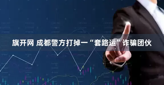 旗开网 成都警方打掉一“套路运”诈骗团伙