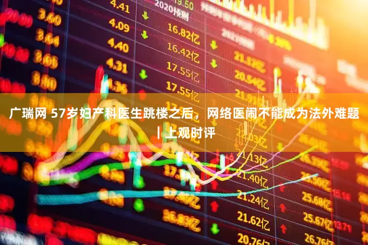 广瑞网 57岁妇产科医生跳楼之后，网络医闹不能成为法外难题｜上观时评