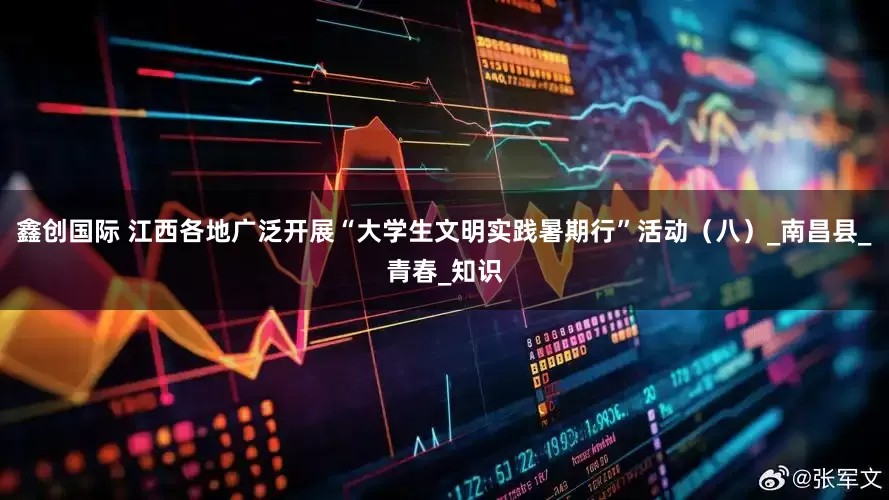鑫创国际 江西各地广泛开展“大学生文明实践暑期行”活动（八）_南昌县_青春_知识