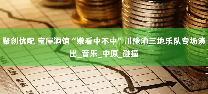 聚创优配 宝屋酒馆“嫩看中不中”川豫渝三地乐队专场演出_音乐_中原_碰撞