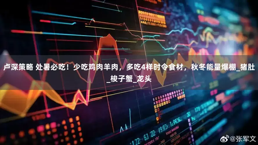卢深策略 处暑必吃！少吃鸡肉羊肉，多吃4样时令食材，秋冬能量爆棚_猪肚_梭子蟹_龙头