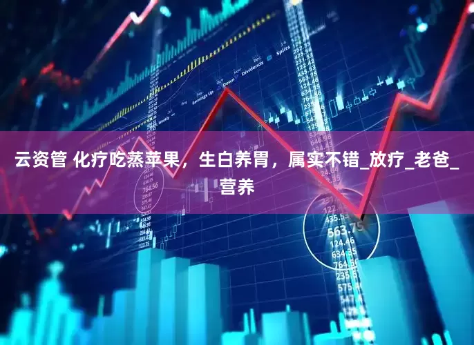 云资管 化疗吃蒸苹果，生白养胃，属实不错_放疗_老爸_营养