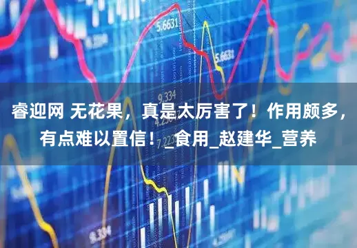 睿迎网 无花果，真是太厉害了！作用颇多，有点难以置信！_食用_赵建华_营养