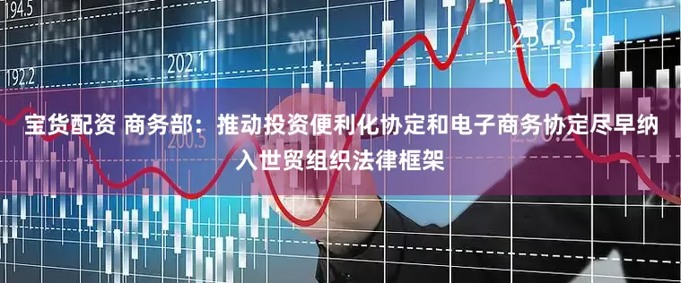 宝货配资 商务部：推动投资便利化协定和电子商务协定尽早纳入世贸组织法律框架
