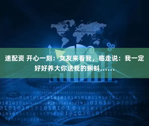 速配资 开心一刻：女友来看我，临走说：我一定好好养大你送我的蝌蚪……