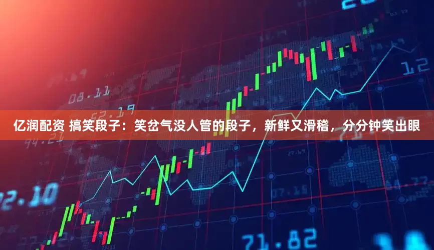 亿润配资 搞笑段子：笑岔气没人管的段子，新鲜又滑稽，分分钟笑出眼