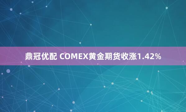 鼎冠优配 COMEX黄金期货收涨1.42%