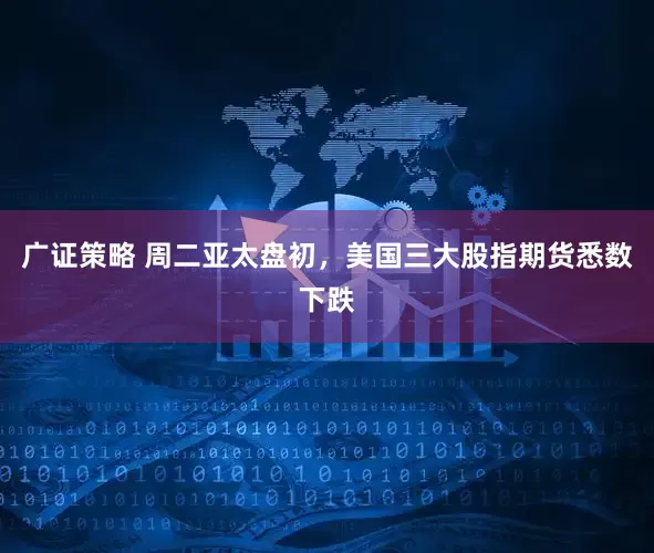 广证策略 周二亚太盘初，美国三大股指期货悉数下跌