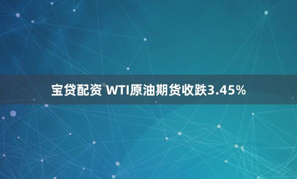 宝贷配资 WTI原油期货收跌3.45%