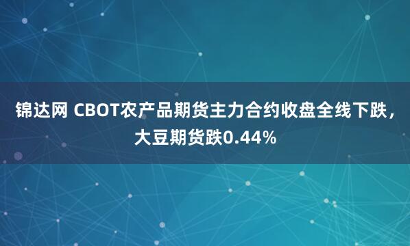 锦达网 CBOT农产品期货主力合约收盘全线下跌，大豆期货跌0.44%