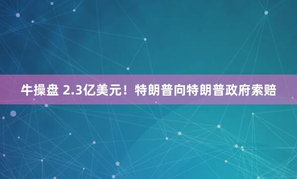 牛操盘 2.3亿美元！特朗普向特朗普政府索赔