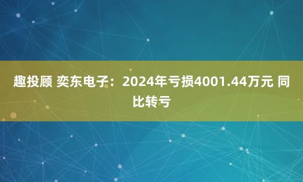 趣投顾 奕东电子：2024年亏损4001.44万元 同比转亏