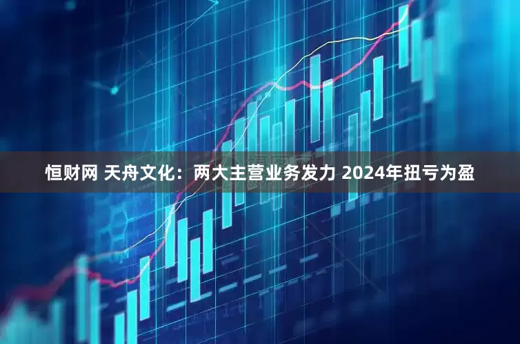 恒财网 天舟文化：两大主营业务发力 2024年扭亏为盈