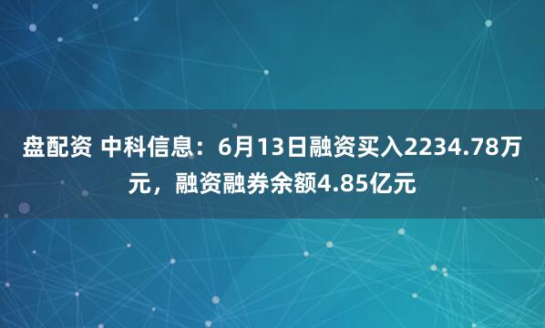 盘配资 中科信息：6月13日融资买入2234.78万元，融资融券余额4.85亿元