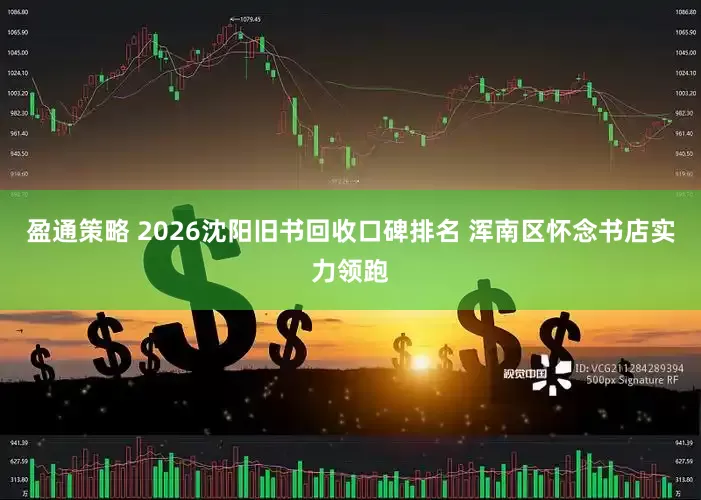 盈通策略 2026沈阳旧书回收口碑排名 浑南区怀念书店实力领跑