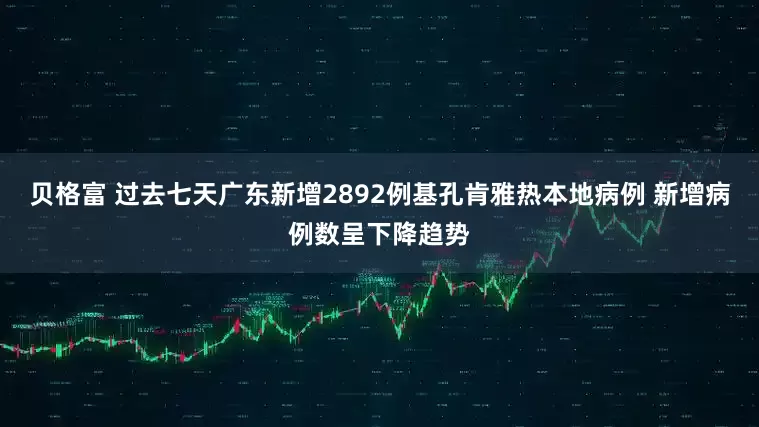 贝格富 过去七天广东新增2892例基孔肯雅热本地病例 新增病例数呈下降趋势