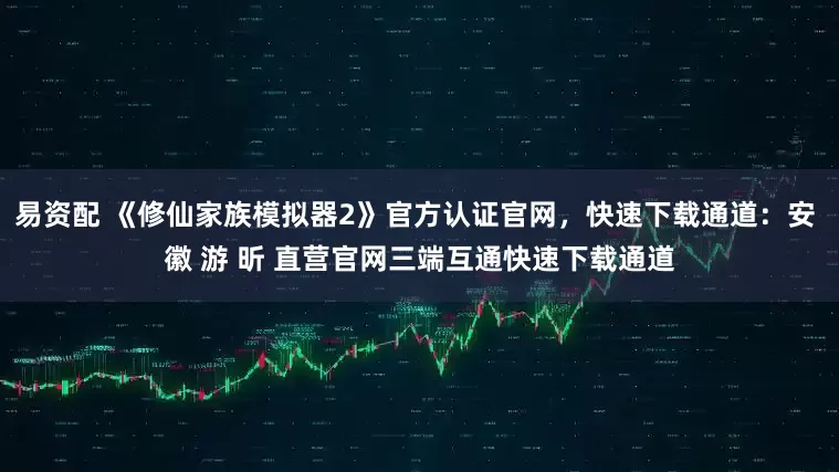 易资配 《修仙家族模拟器2》官方认证官网，快速下载通道：安 徽 游 昕 直营官网三端互通快速下载通道