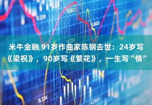 米牛金融 91岁作曲家陈钢去世：24岁写《梁祝》，90岁写《繁花》，一生写“情”
